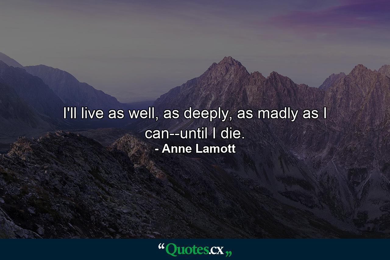 I'll live as well, as deeply, as madly as I can--until I die. - Quote by Anne Lamott