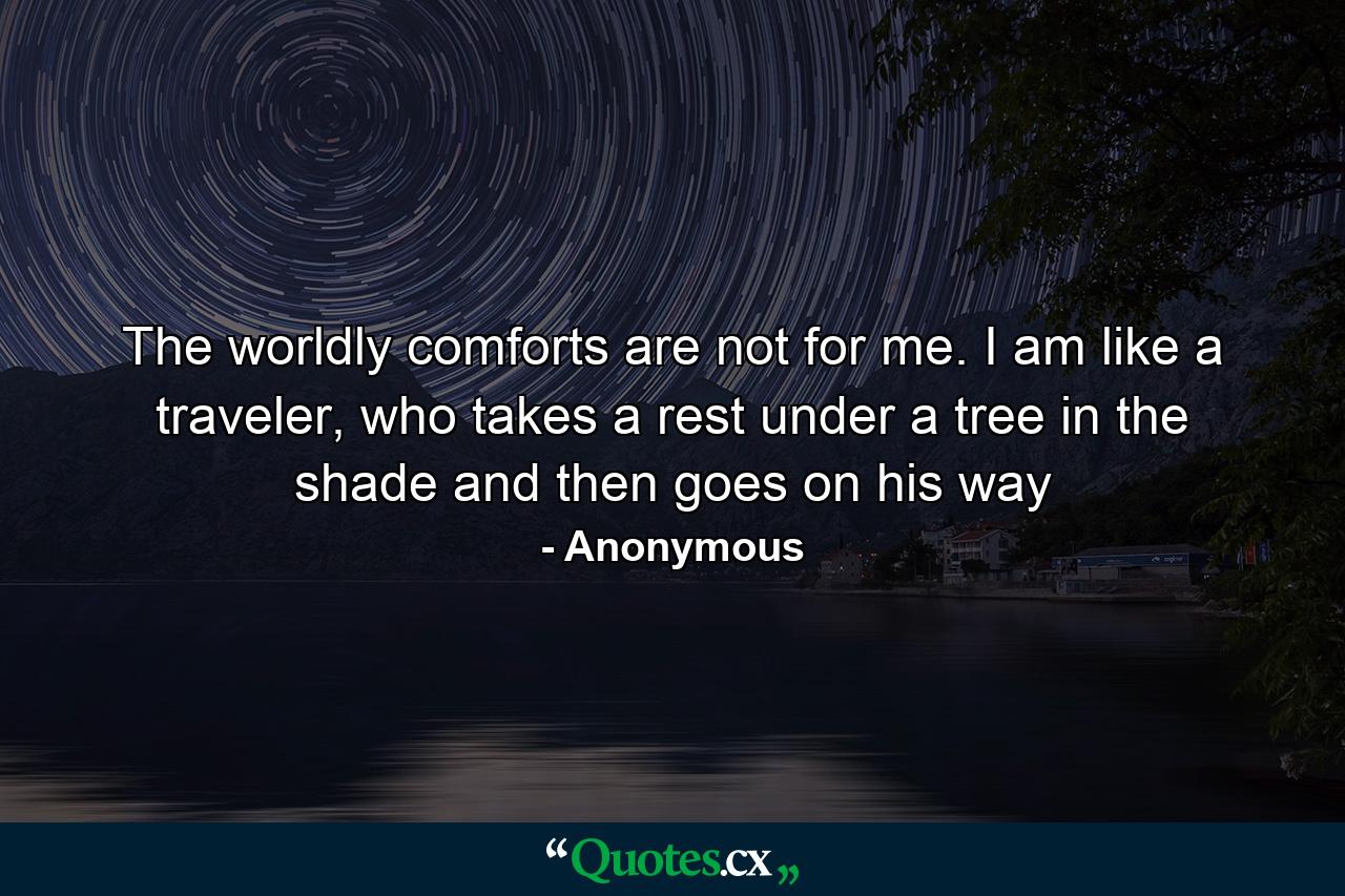 The worldly comforts are not for me. I am like a traveler, who takes a rest under a tree in the shade and then goes on his way - Quote by Anonymous