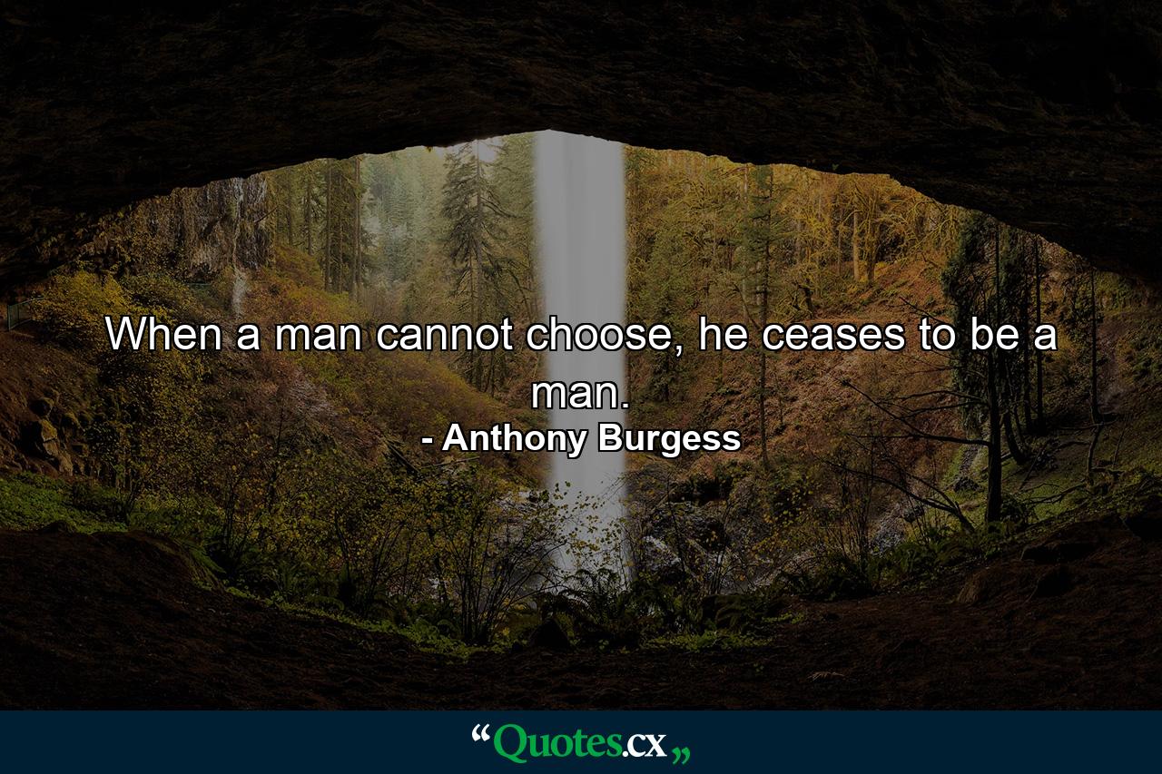 When a man cannot choose, he ceases to be a man. - Quote by Anthony Burgess