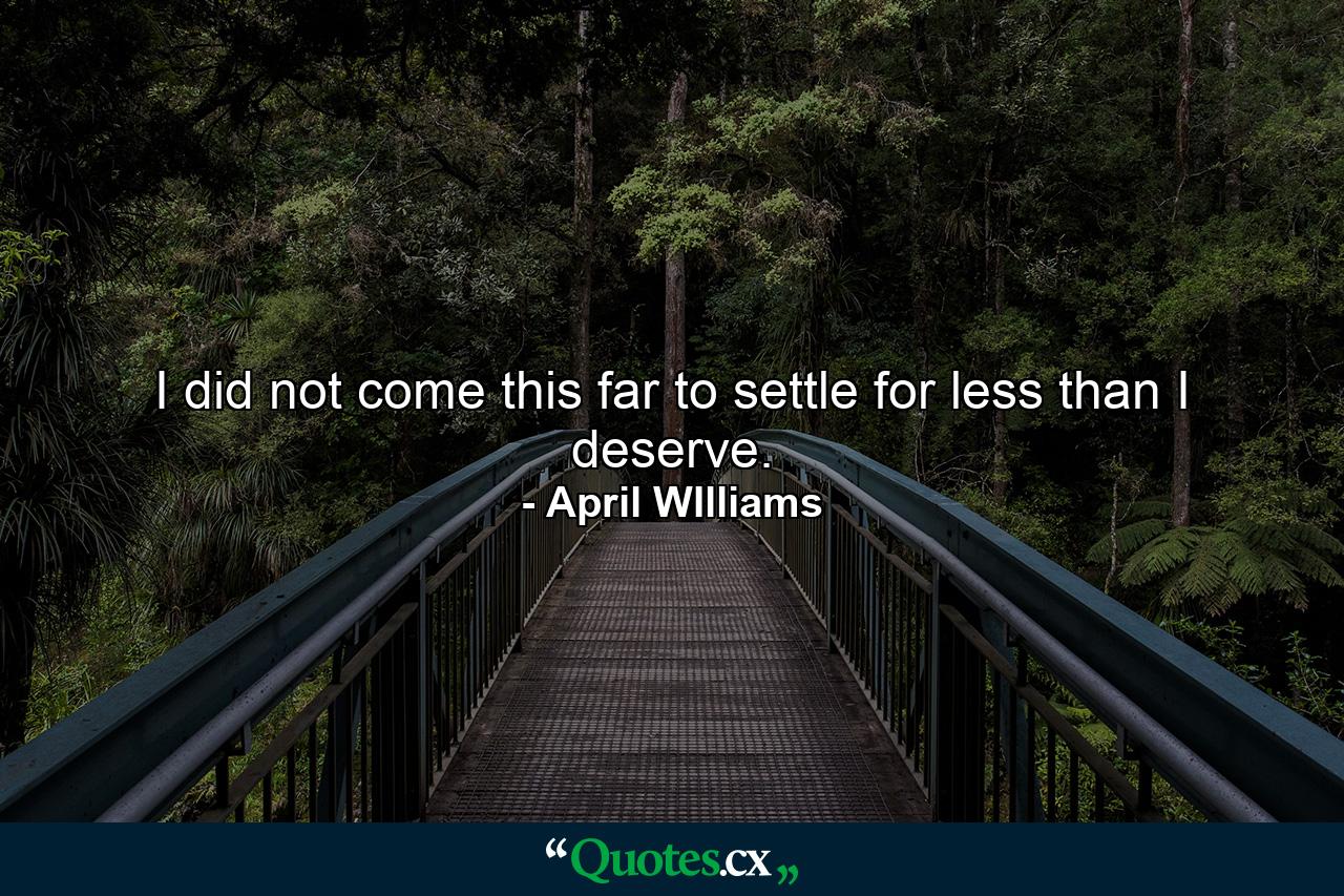 I did not come this far to settle for less than I deserve. - Quote by April WIlliams