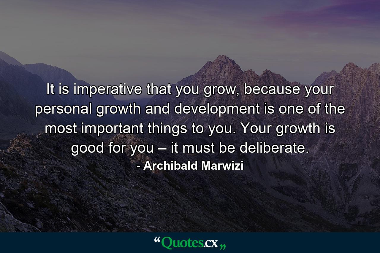 It is imperative that you grow, because your personal growth and development is one of the most important things to you. Your growth is good for you – it must be deliberate. - Quote by Archibald Marwizi