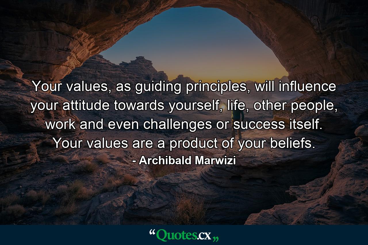 Your values, as guiding principles, will influence your attitude towards yourself, life, other people, work and even challenges or success itself. Your values are a product of your beliefs. - Quote by Archibald Marwizi