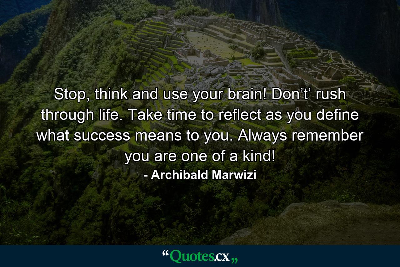 Stop, think and use your brain! Don’t’ rush through life. Take time to reflect as you define what success means to you. Always remember you are one of a kind! - Quote by Archibald Marwizi