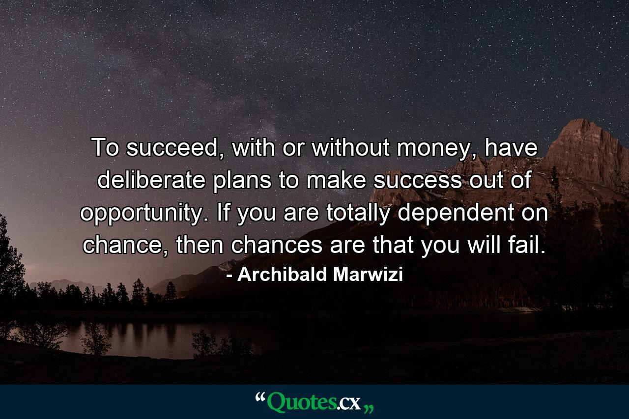 To succeed, with or without money, have deliberate plans to make success out of opportunity. If you are totally dependent on chance, then chances are that you will fail. - Quote by Archibald Marwizi