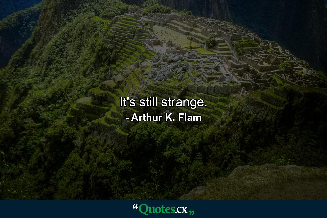 It's still strange. - Quote by Arthur K. Flam