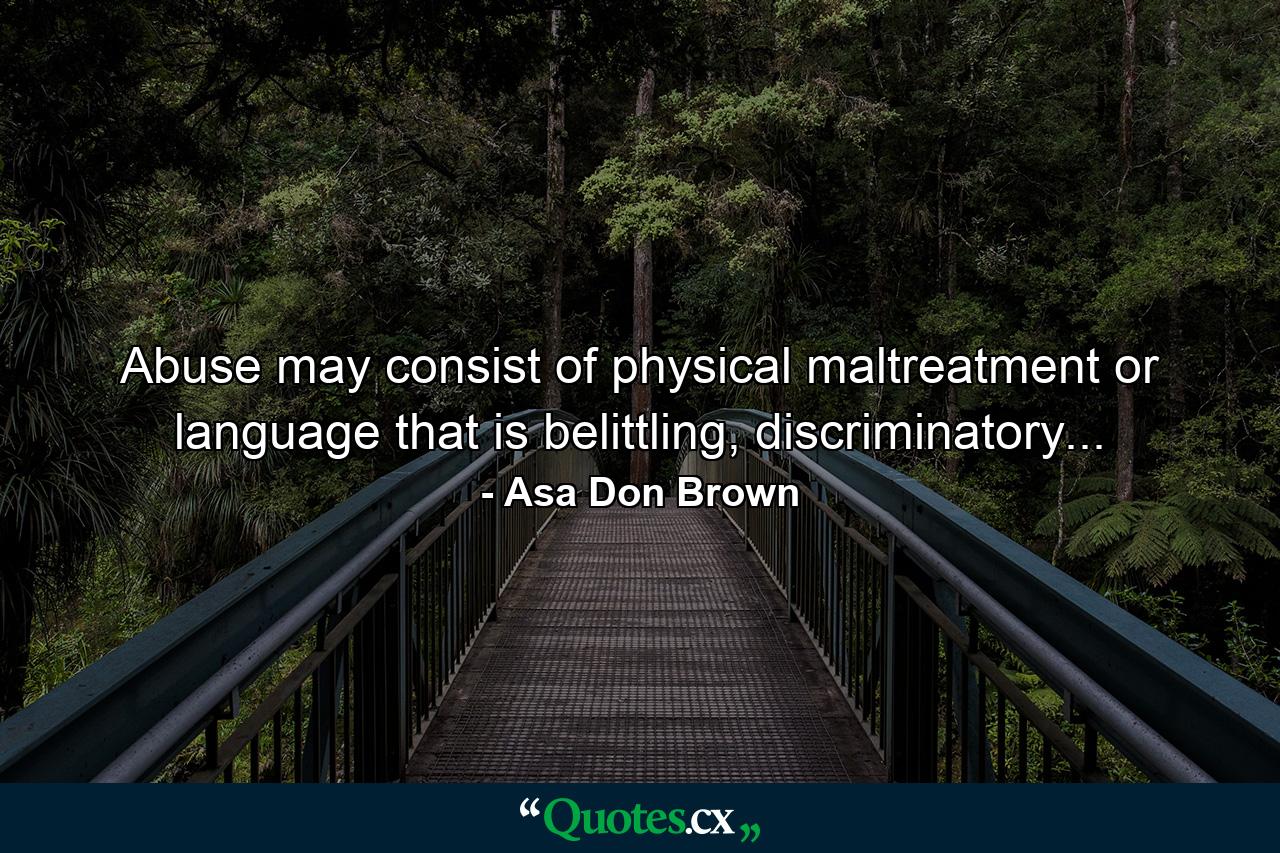 Abuse may consist of physical maltreatment or language that is belittling, discriminatory... - Quote by Asa Don Brown