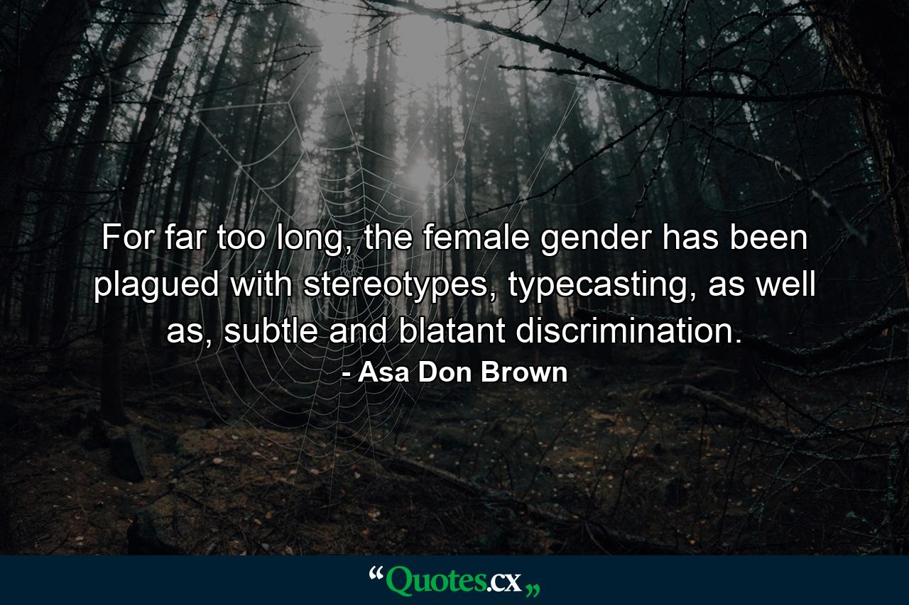 For far too long, the female gender has been plagued with stereotypes, typecasting, as well as, subtle and blatant discrimination. - Quote by Asa Don Brown