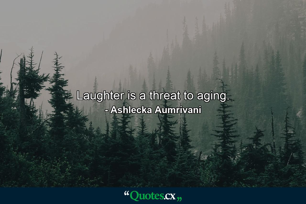 Laughter is a threat to aging. - Quote by Ashlecka Aumrivani