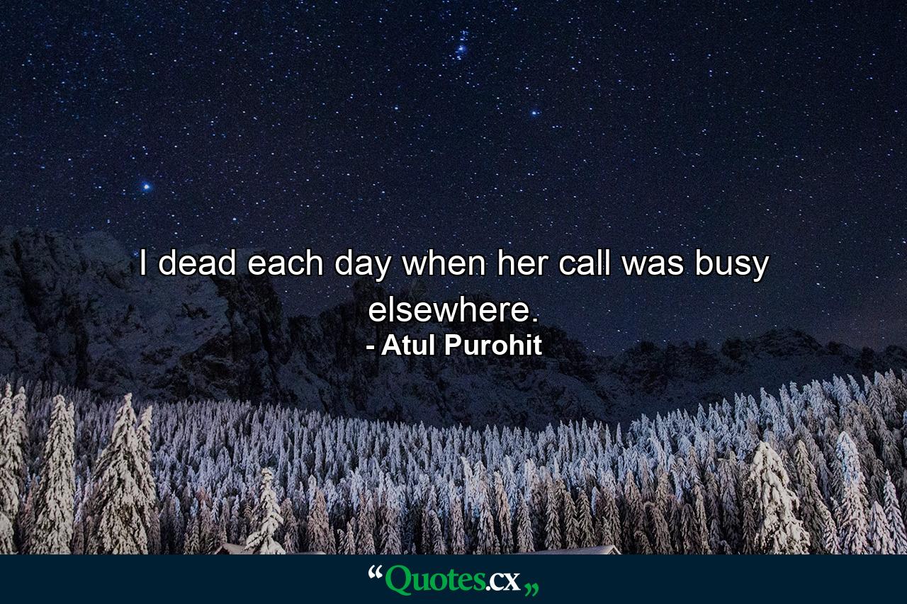 I dead each day when her call was busy elsewhere. - Quote by Atul Purohit