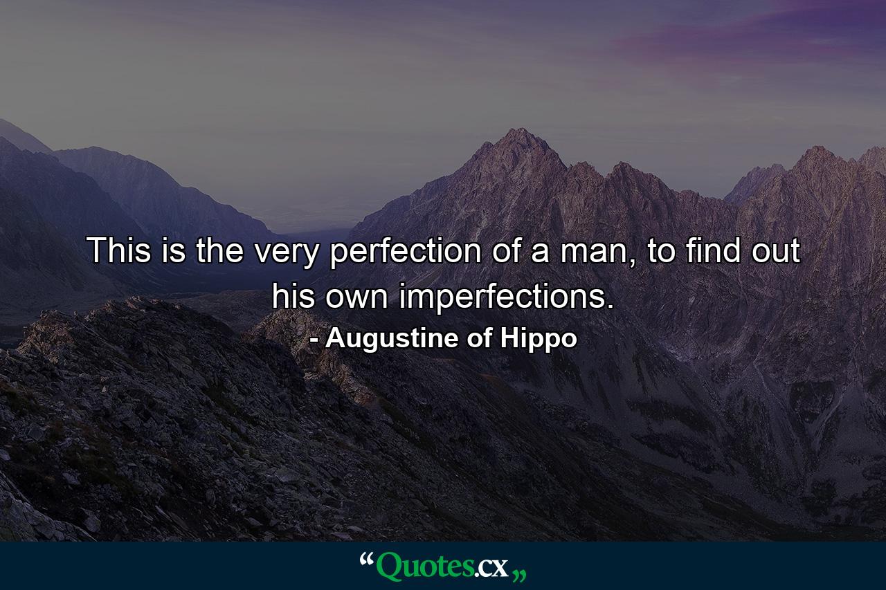 This is the very perfection of a man, to find out his own imperfections. - Quote by Augustine of Hippo