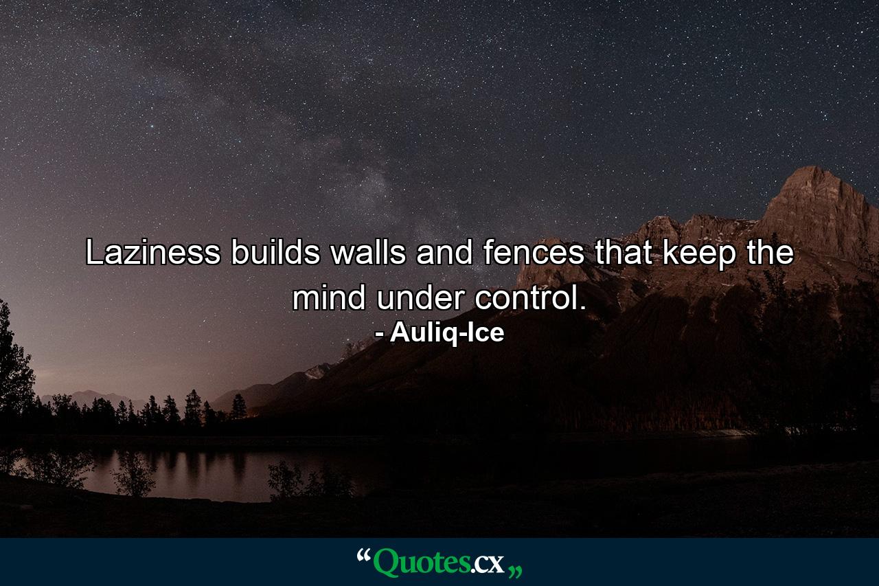 Laziness builds walls and fences that keep the mind under control. - Quote by Auliq-Ice