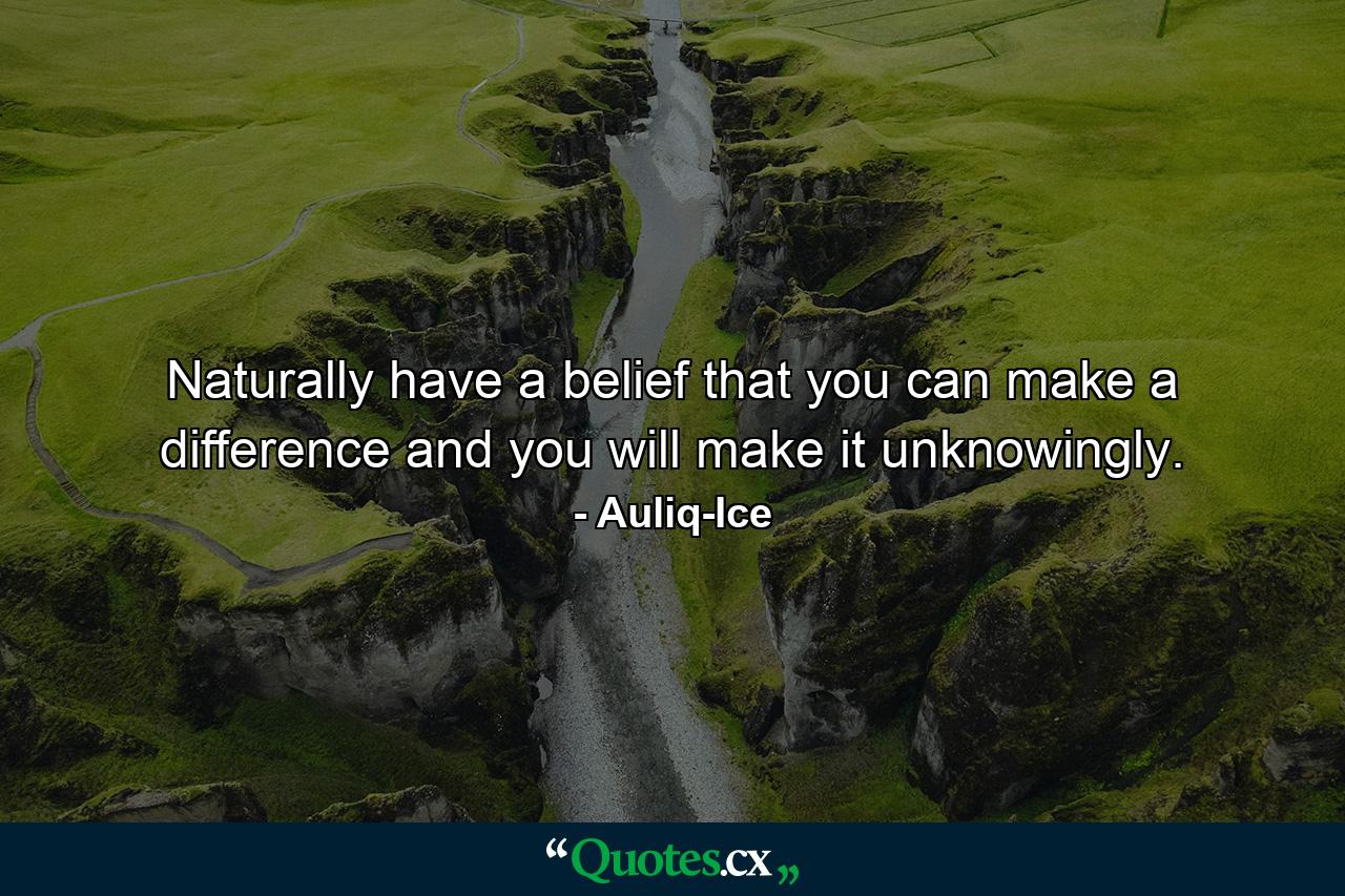 Naturally have a belief that you can make a difference and you will make it unknowingly. - Quote by Auliq-Ice