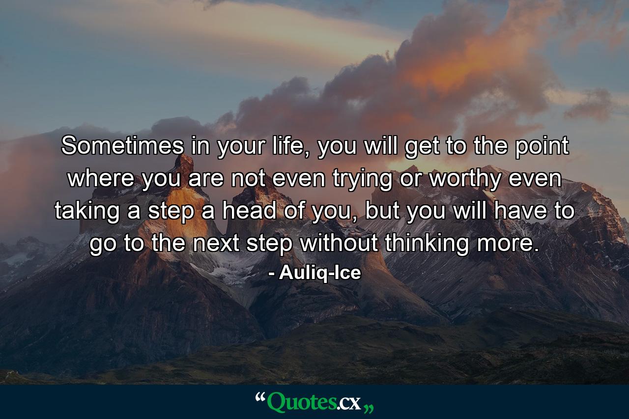 Sometimes in your life, you will get to the point where you are not even trying or worthy even taking a step a head of you, but you will have to go to the next step without thinking more. - Quote by Auliq-Ice