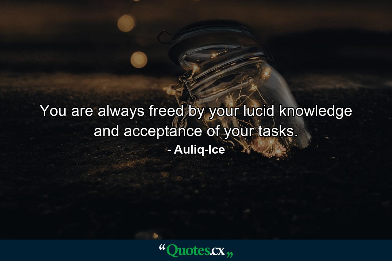 You are always freed by your lucid knowledge and acceptance of your tasks. - Quote by Auliq-Ice