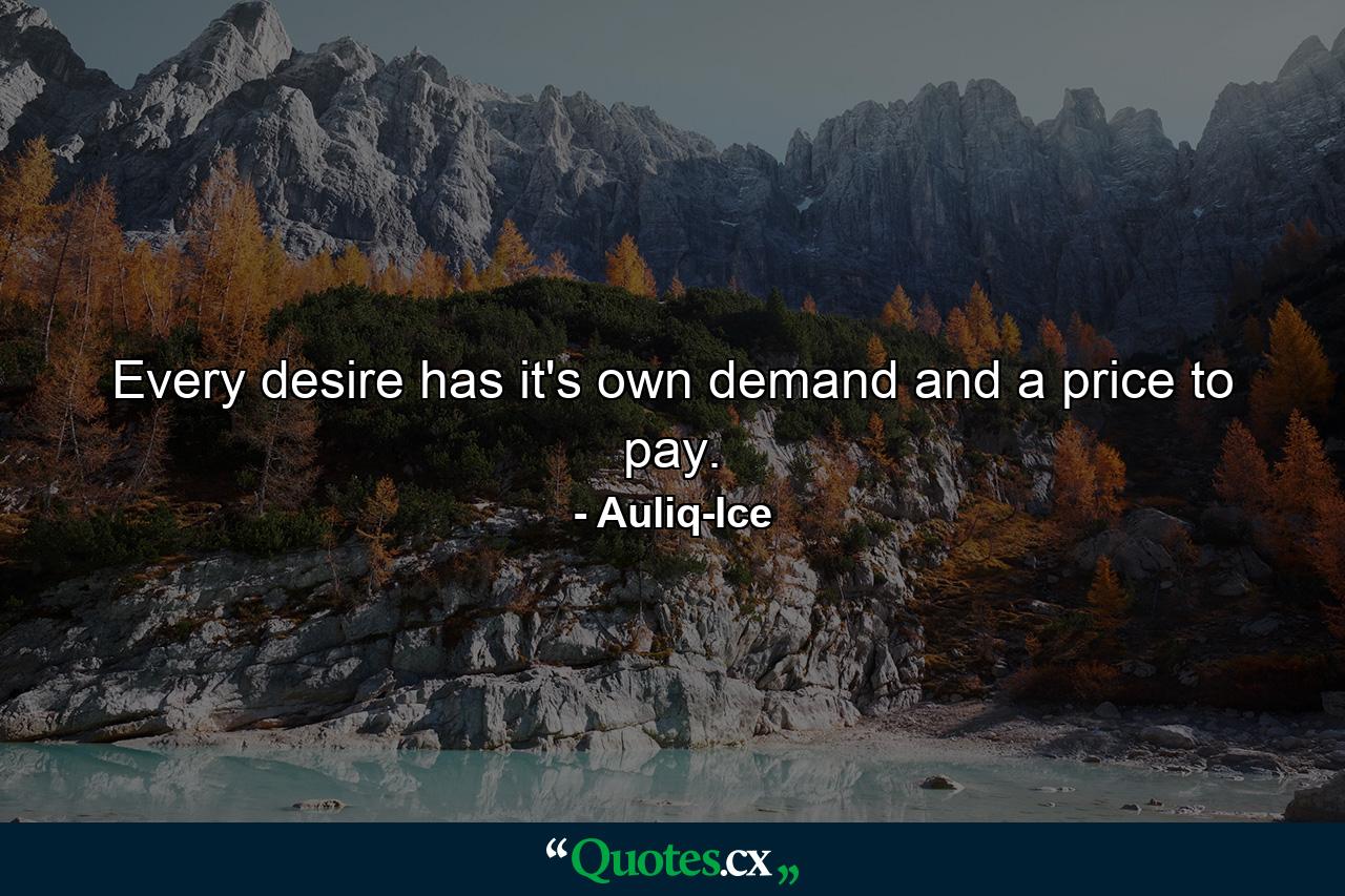 Every desire has it's own demand and a price to pay. - Quote by Auliq-Ice