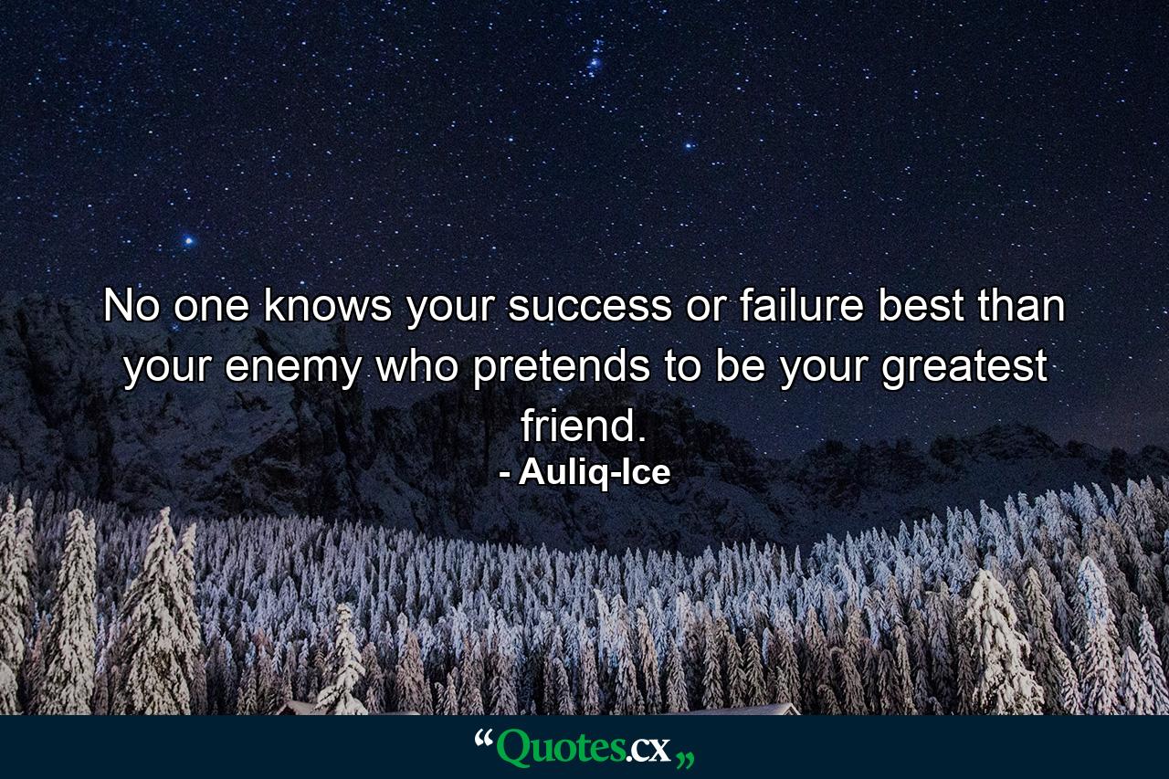 No one knows your success or failure best than your enemy who pretends to be your greatest friend. - Quote by Auliq-Ice