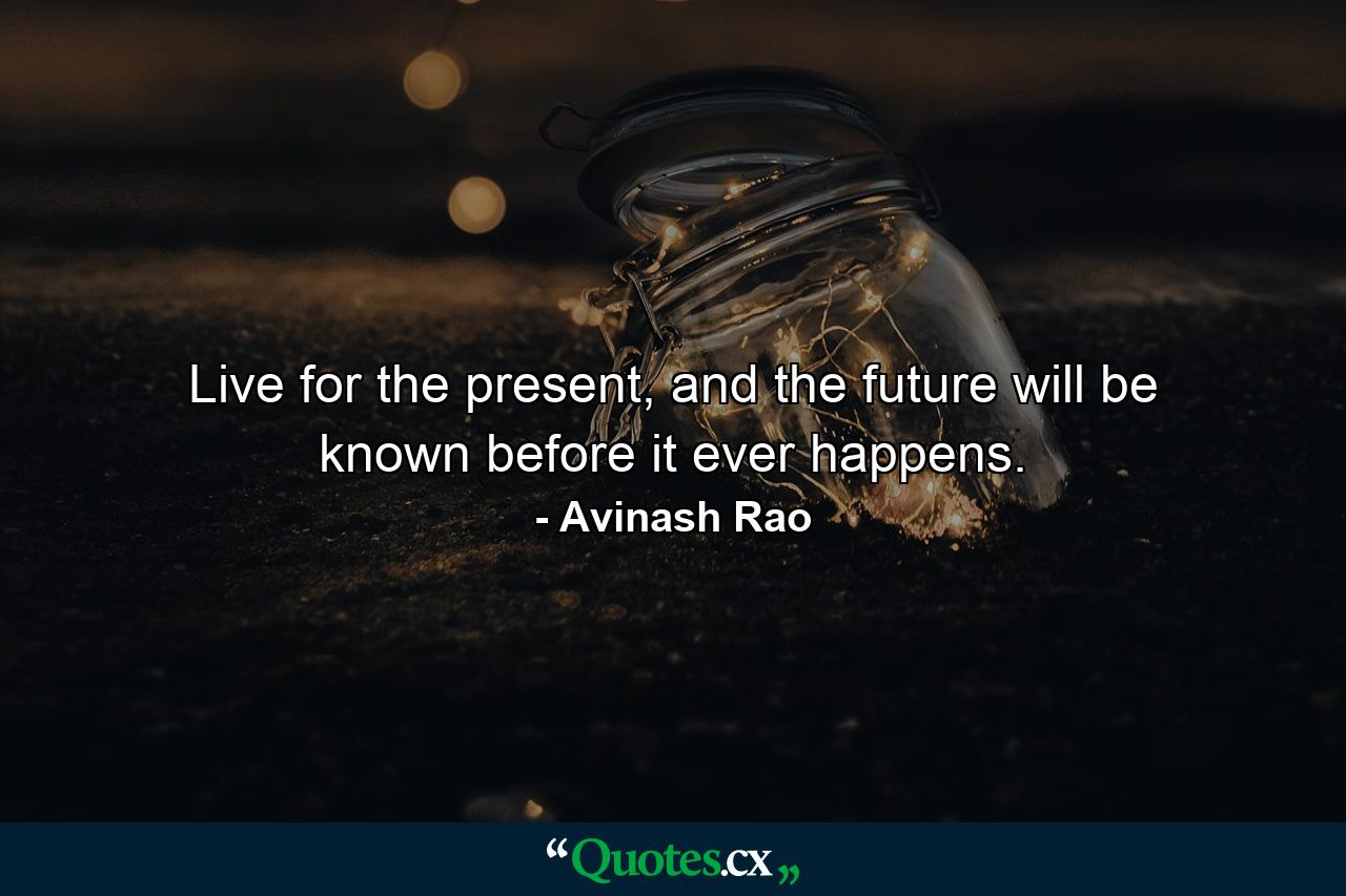 Live for the present, and the future will be known before it ever happens. - Quote by Avinash Rao