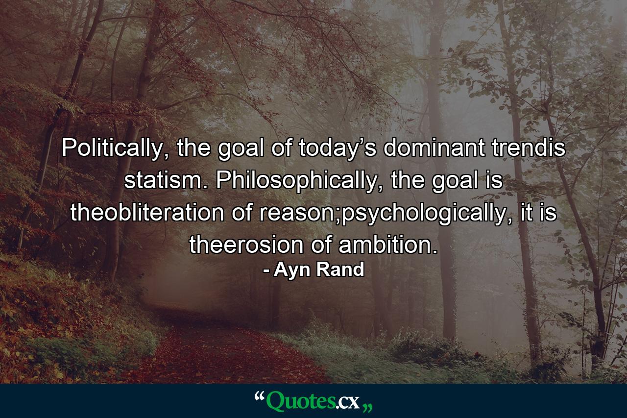 Politically, the goal of today’s dominant trendis statism. Philosophically, the goal is theobliteration of reason;psychologically, it is theerosion of ambition. - Quote by Ayn Rand