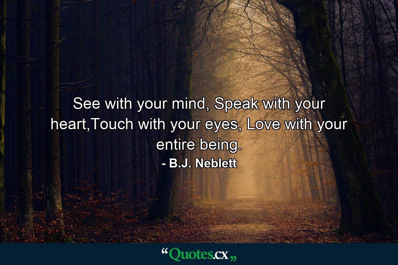 See with your mind, Speak with your heart,Touch with your eyes, Love with your entire being. - Quote by B.J. Neblett