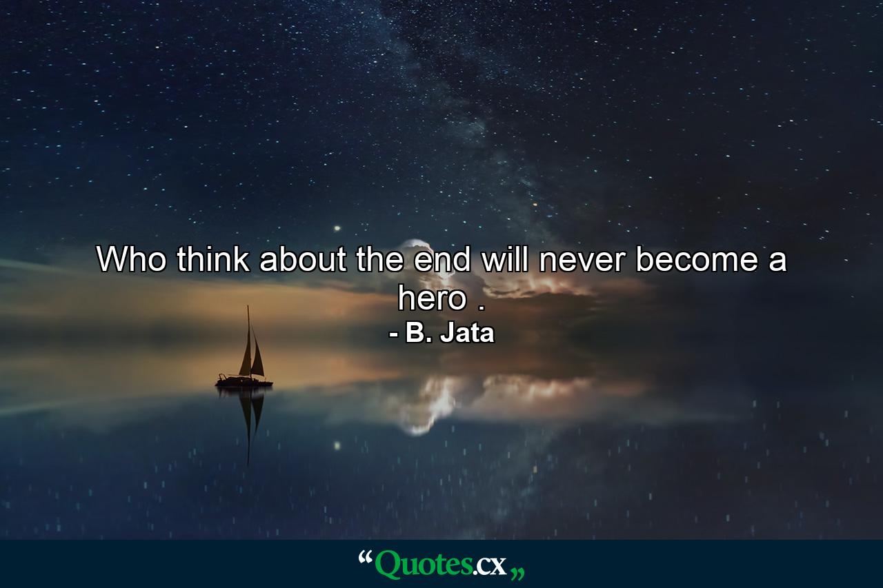 Who think about the end will never become a hero . - Quote by B. Jata