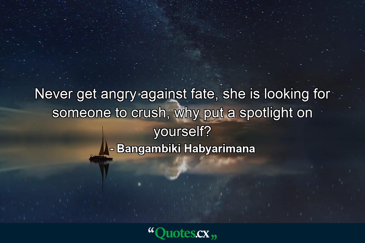 Never get angry against fate, she is looking for someone to crush, why put a spotlight on yourself? - Quote by Bangambiki Habyarimana