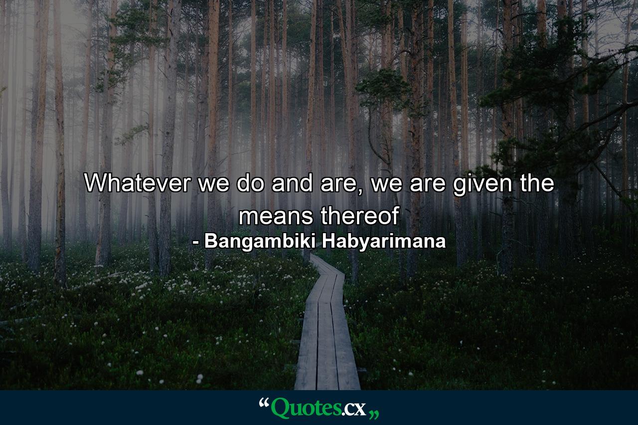 Whatever we do and are, we are given the means thereof - Quote by Bangambiki Habyarimana