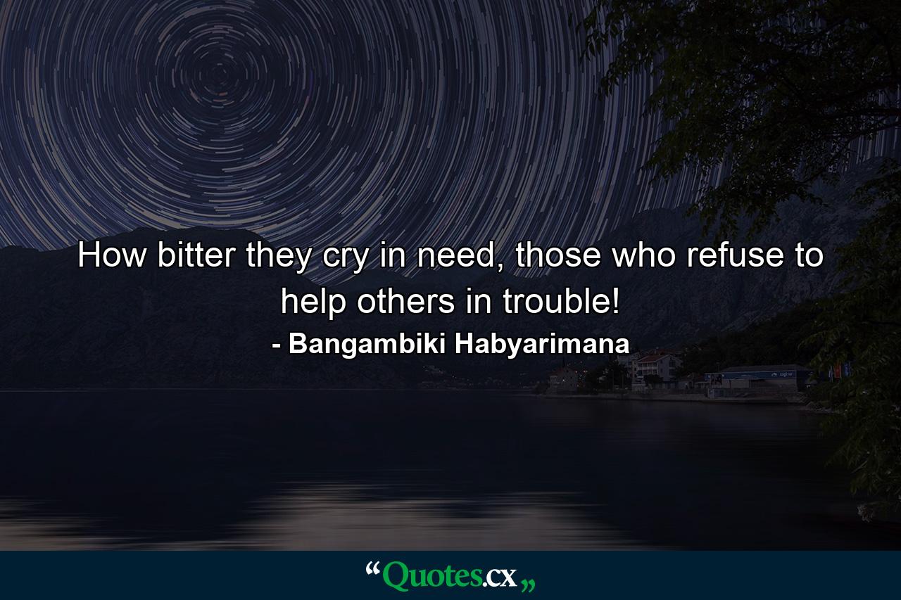 How bitter they cry in need, those who refuse to help others in trouble! - Quote by Bangambiki Habyarimana