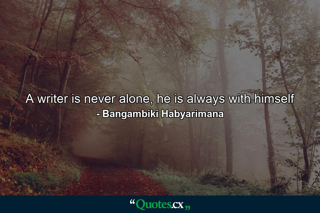 A writer is never alone, he is always with himself - Quote by Bangambiki Habyarimana