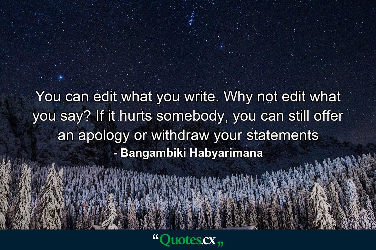 You can edit what you write. Why not edit what you say? If it hurts somebody, you can still offer an apology or withdraw your statements - Quote by Bangambiki Habyarimana