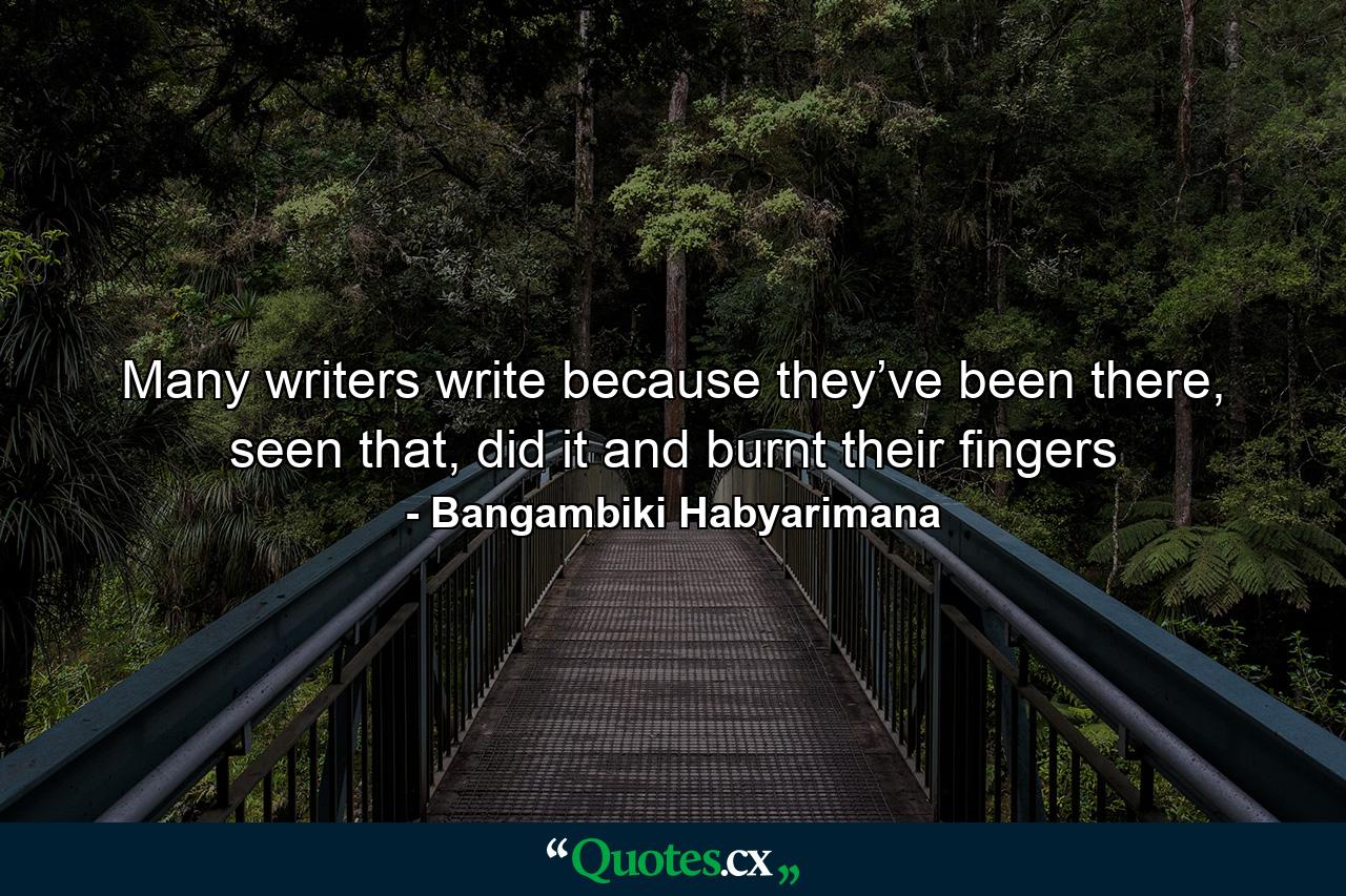 Many writers write because they’ve been there, seen that, did it and burnt their fingers - Quote by Bangambiki Habyarimana