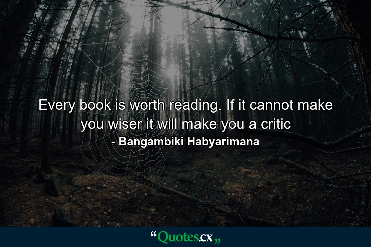 Every book is worth reading. If it cannot make you wiser it will make you a critic - Quote by Bangambiki Habyarimana