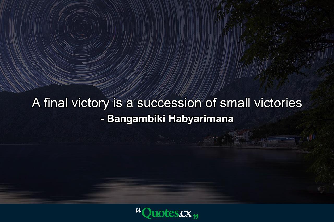 A final victory is a succession of small victories - Quote by Bangambiki Habyarimana