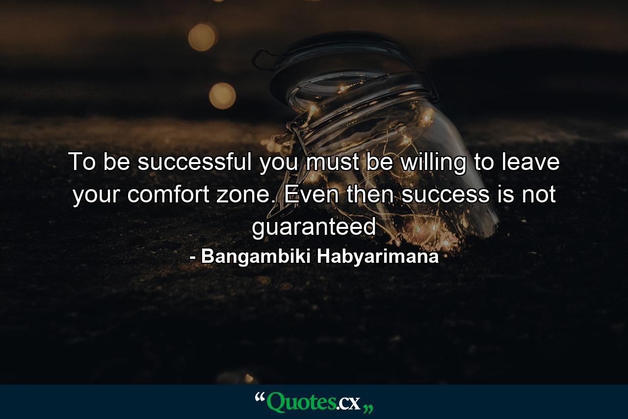 To be successful you must be willing to leave your comfort zone. Even then success is not guaranteed - Quote by Bangambiki Habyarimana