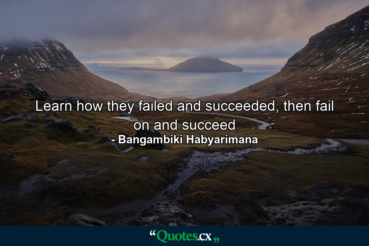 Learn how they failed and succeeded, then fail on and succeed - Quote by Bangambiki Habyarimana