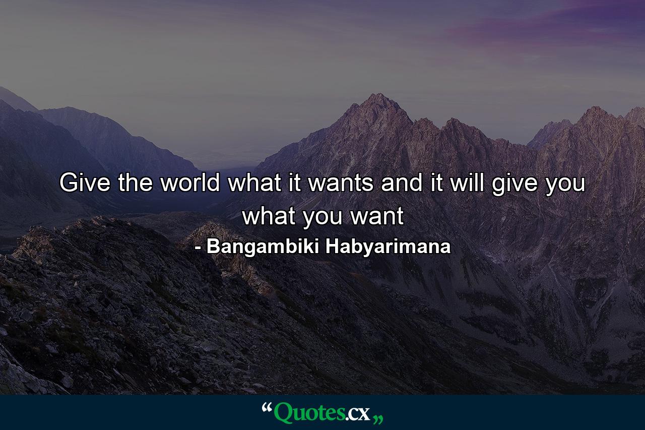 Give the world what it wants and it will give you what you want - Quote by Bangambiki Habyarimana