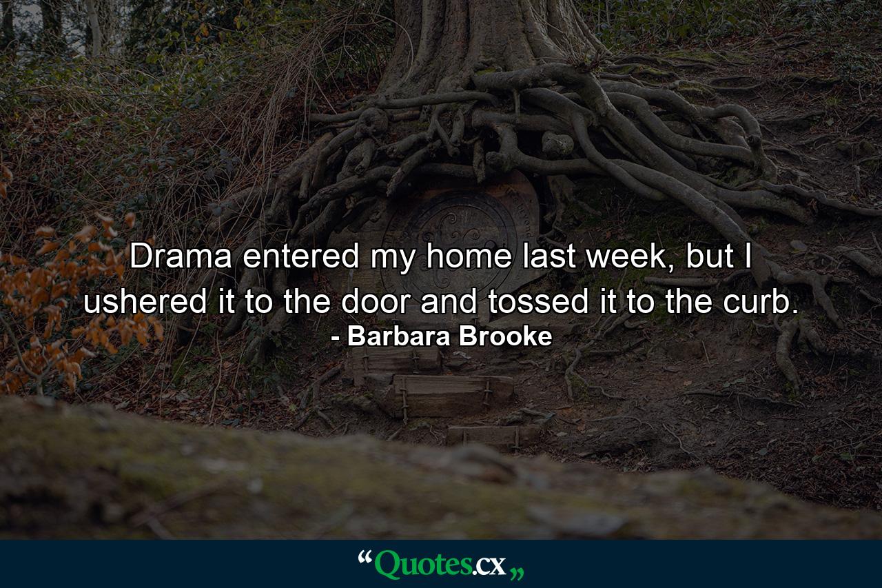 Drama entered my home last week, but I ushered it to the door and tossed it to the curb. - Quote by Barbara Brooke