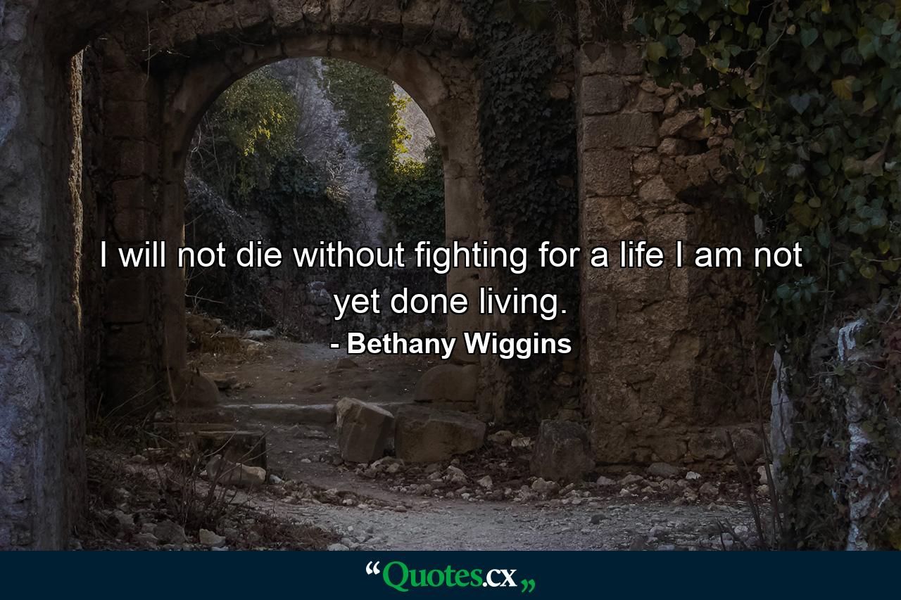 I will not die without fighting for a life I am not yet done living. - Quote by Bethany Wiggins