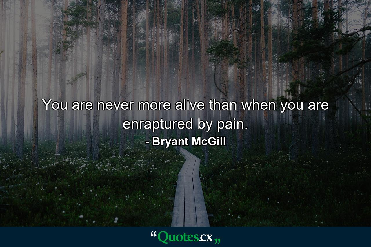 You are never more alive than when you are enraptured by pain. - Quote by Bryant McGill