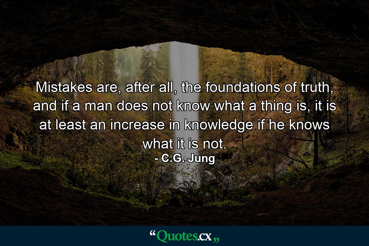 Mistakes are, after all, the foundations of truth, and if a man does not know what a thing is, it is at least an increase in knowledge if he knows what it is not. - Quote by C.G. Jung