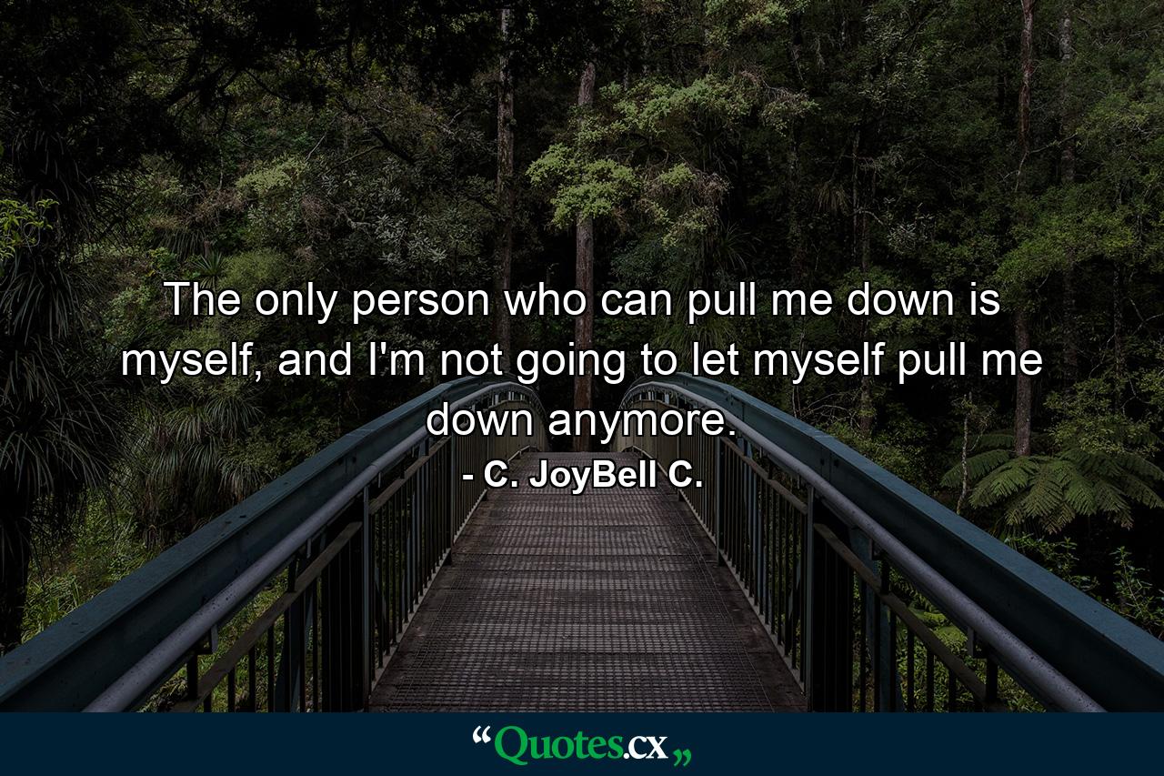 The only person who can pull me down is myself, and I'm not going to let myself pull me down anymore. - Quote by C. JoyBell C.