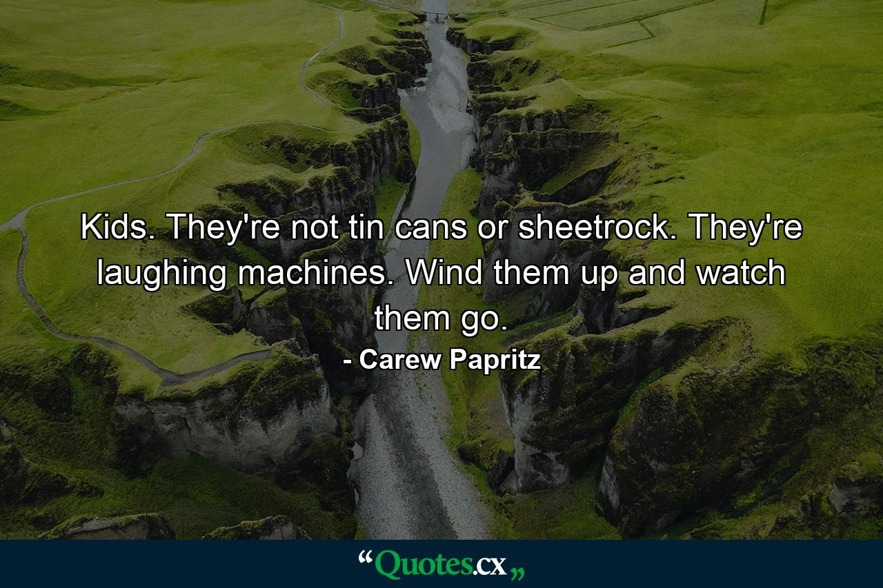 Kids. They're not tin cans or sheetrock. They're laughing machines. Wind them up and watch them go. - Quote by Carew Papritz