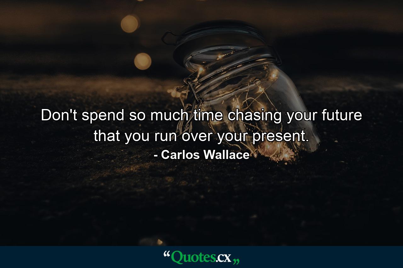 Don't spend so much time chasing your future that you run over your present. - Quote by Carlos Wallace