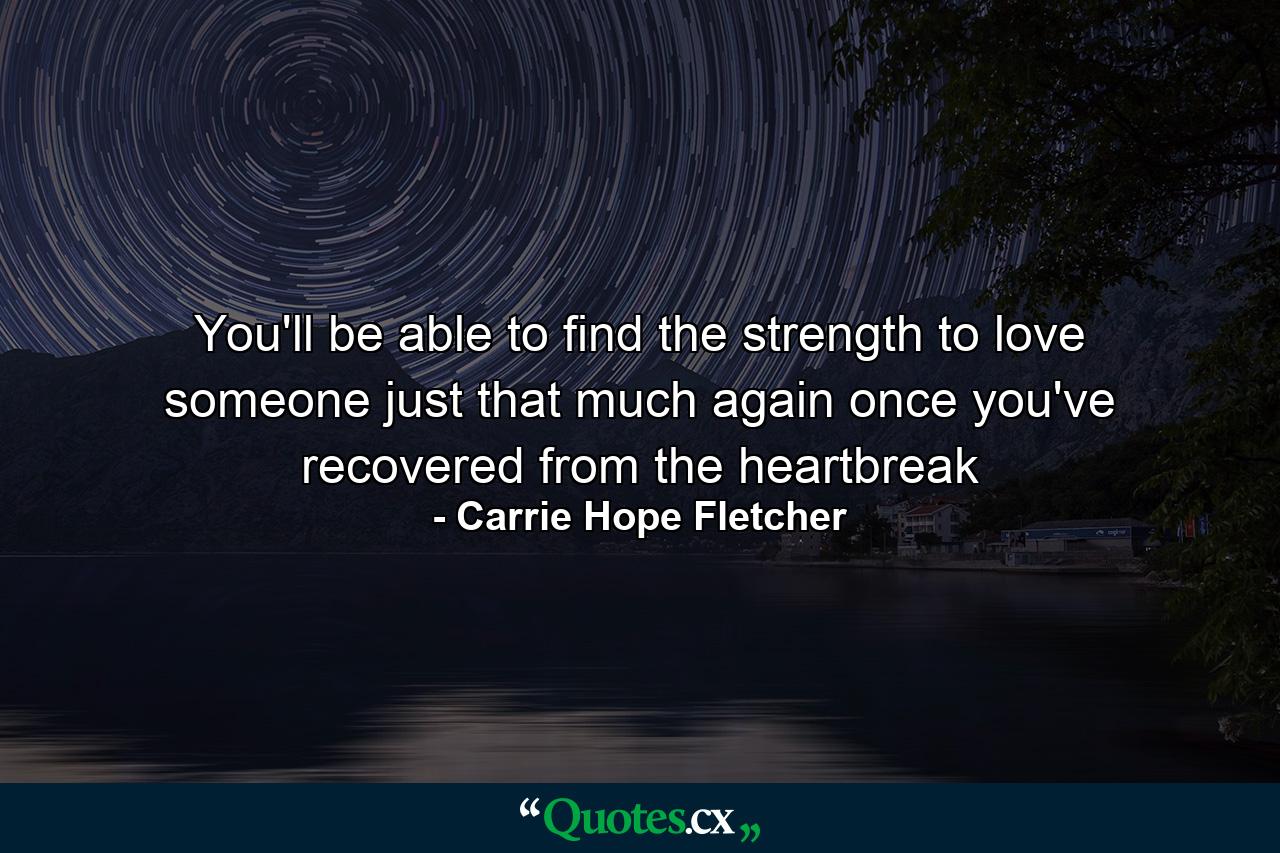 You'll be able to find the strength to love someone just that much again once you've recovered from the heartbreak - Quote by Carrie Hope Fletcher