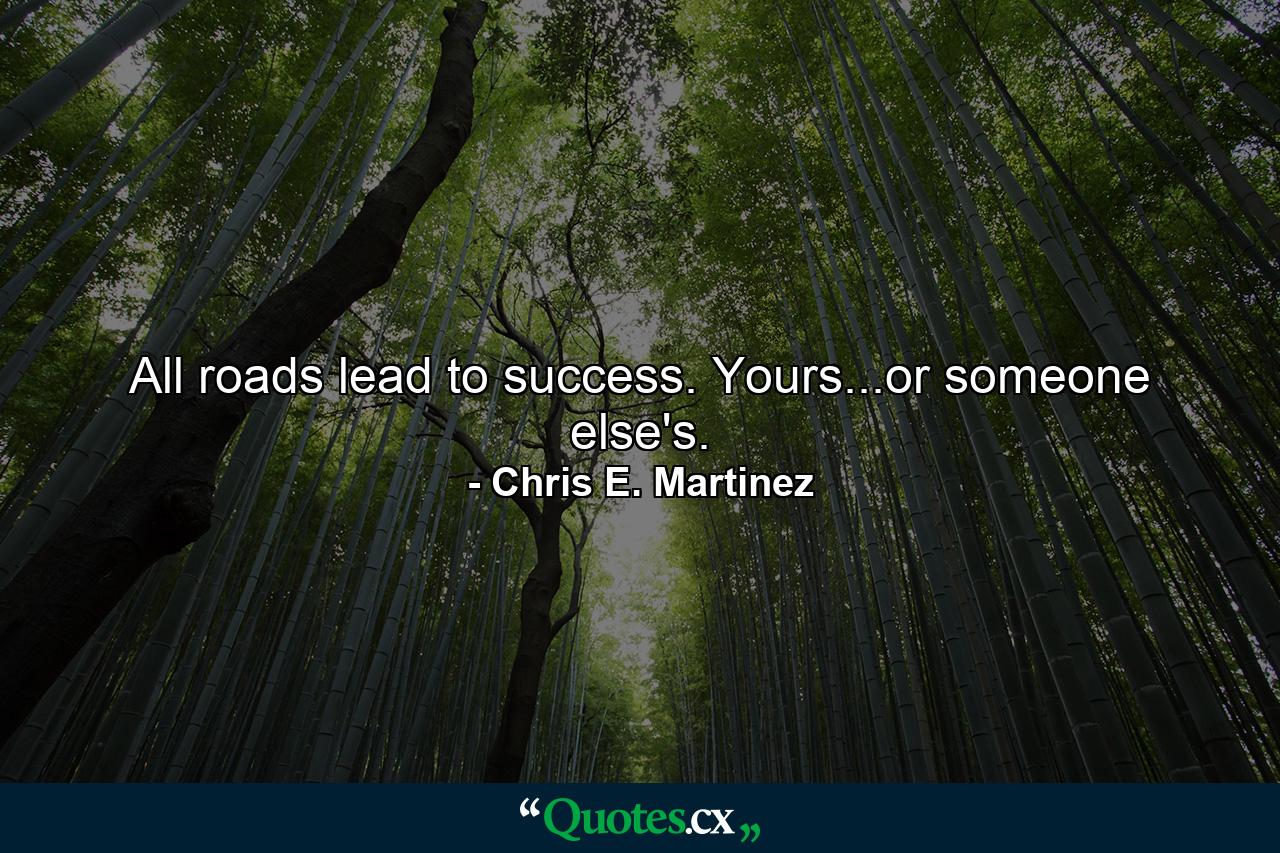 All roads lead to success. Yours...or someone else's. - Quote by Chris E. Martinez