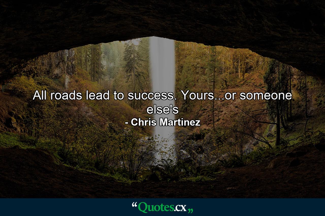 All roads lead to success. Yours...or someone else's - Quote by Chris Martinez