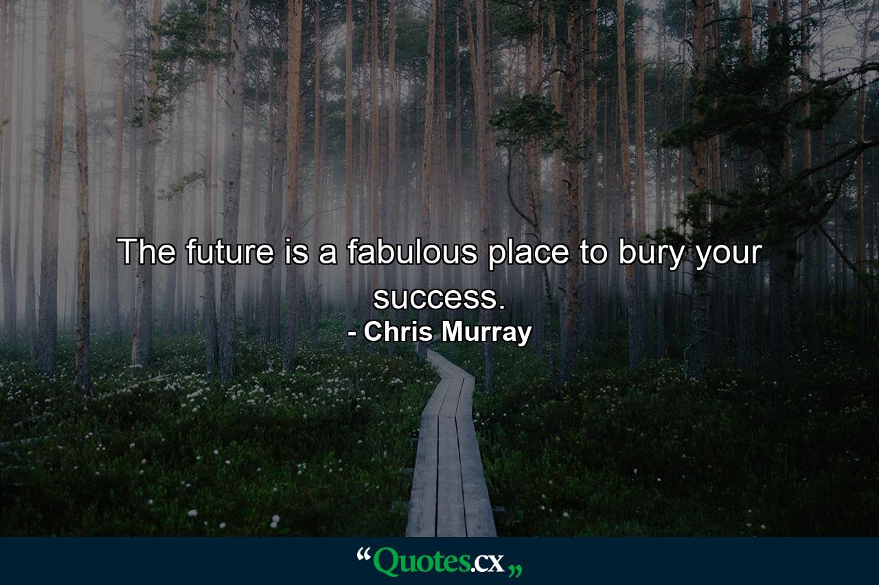 The future is a fabulous place to bury your success. - Quote by Chris Murray