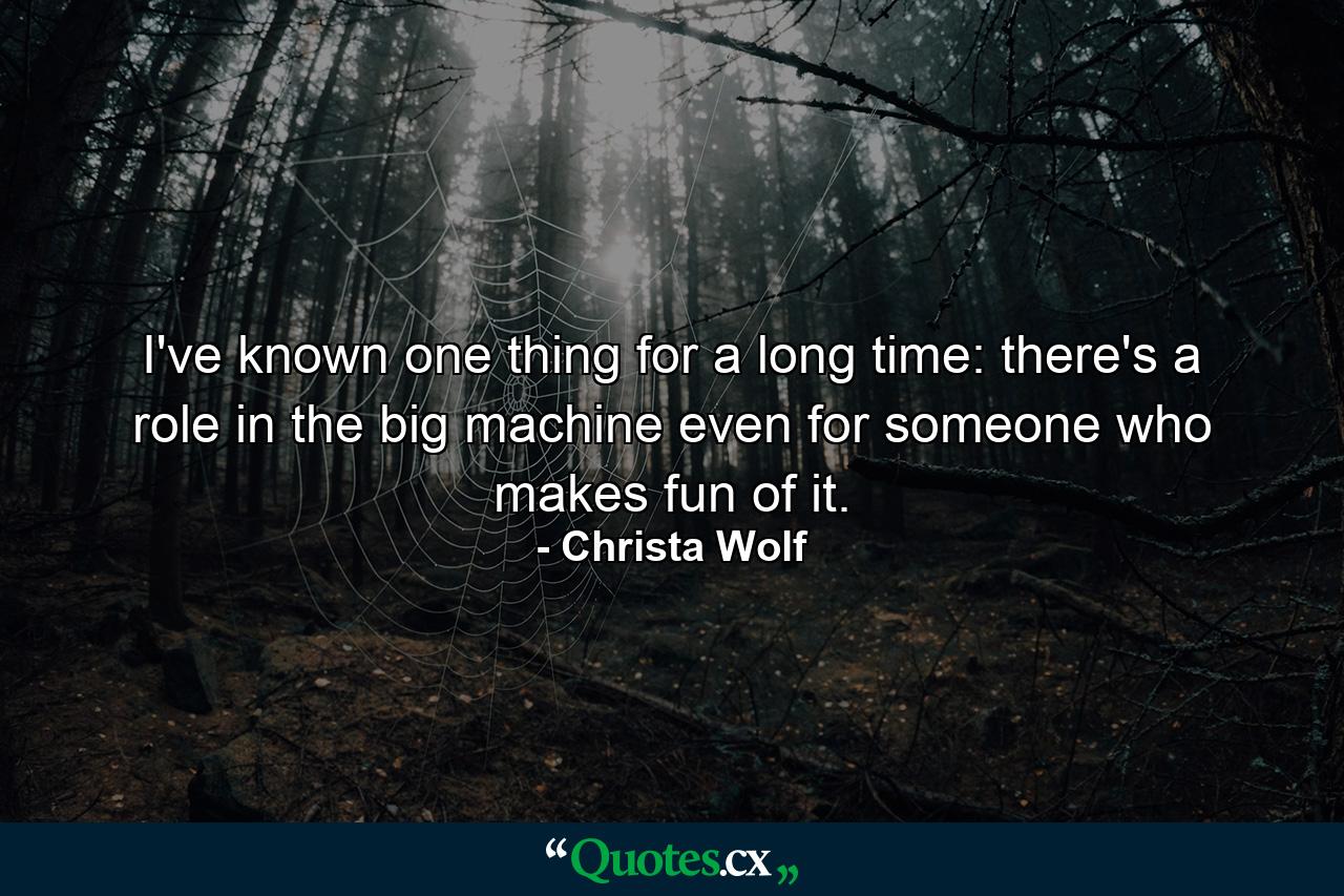 I've known one thing for a long time: there's a role in the big machine even for someone who makes fun of it. - Quote by Christa Wolf