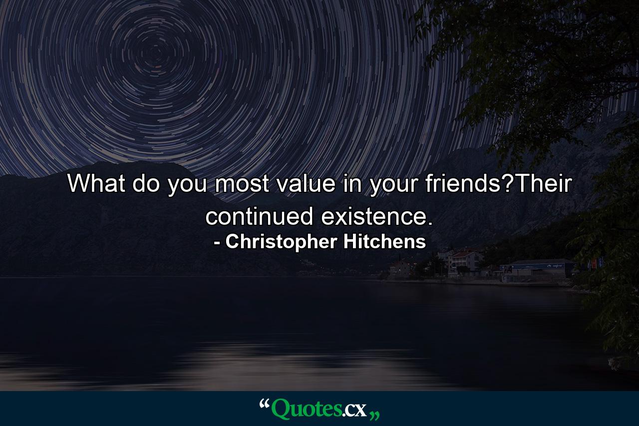 What do you most value in your friends?Their continued existence. - Quote by Christopher Hitchens