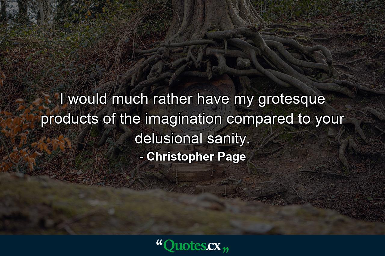 I would much rather have my grotesque products of the imagination compared to your delusional sanity. - Quote by Christopher Page