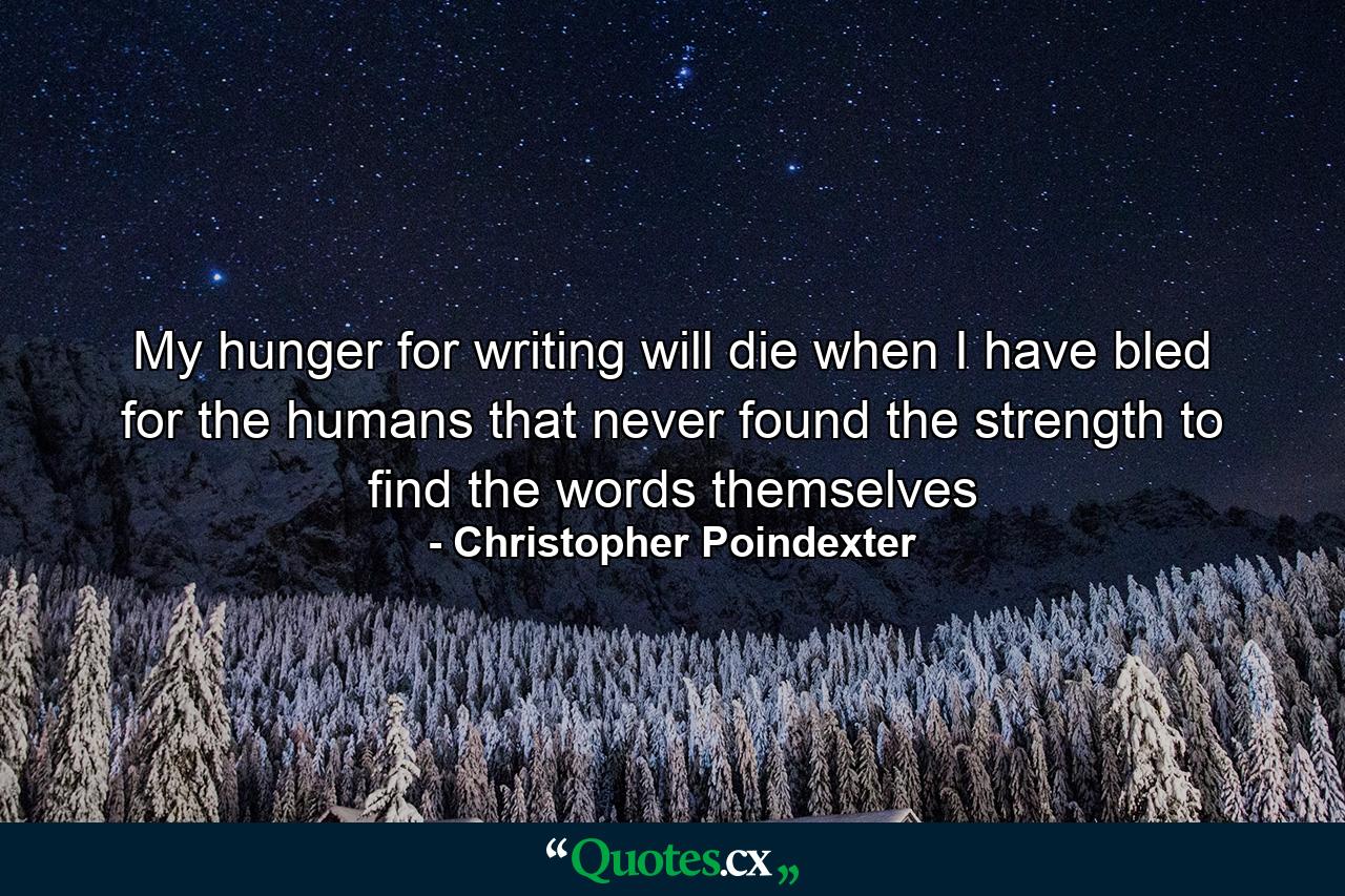 My hunger for writing will die when I have bled for the humans that never found the strength to find the words themselves - Quote by Christopher Poindexter